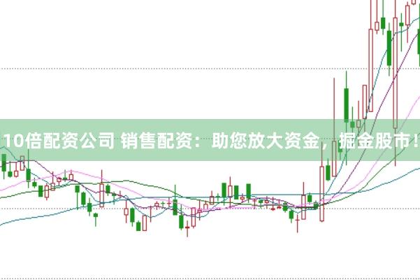 10倍配资公司 销售配资:助您放大资金,掘金股市!