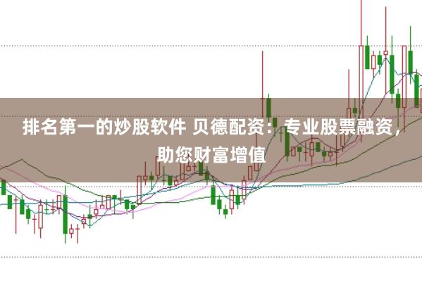 排名第一的炒股软件 贝德配资：专业股票融资，助您财富增值