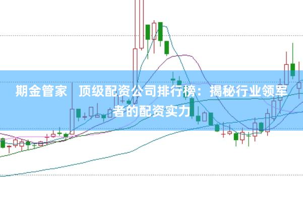 期金管家   顶级配资公司排行榜：揭秘行业领军者的配资实力