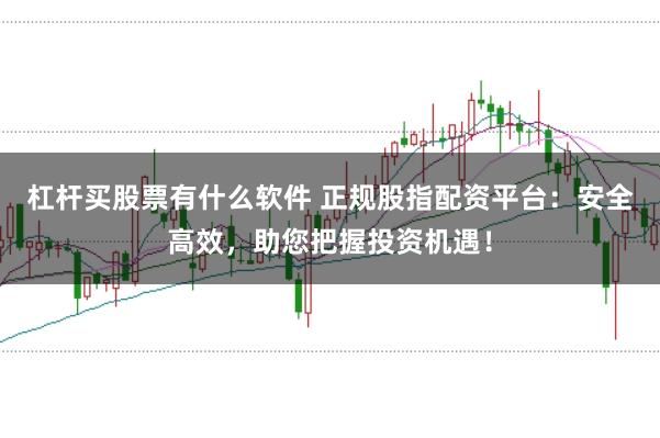 杠杆买股票有什么软件 正规股指配资平台：安全高效，助您把握投资机遇！