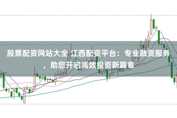 股票配资网站大全 江西配资平台:专业融资服务,助您开启高效投资新篇章