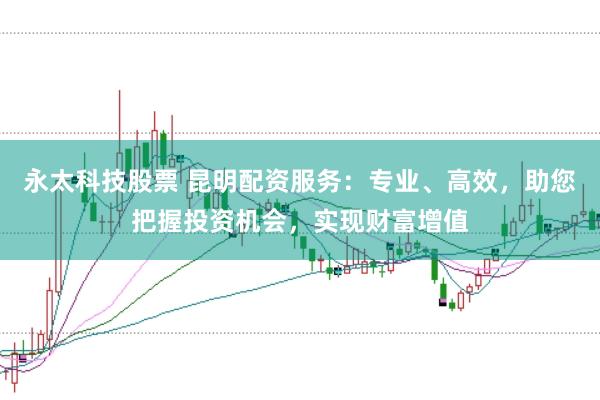 永太科技股票 昆明配资服务：专业、高效，助您把握投资机会，实现财富增值