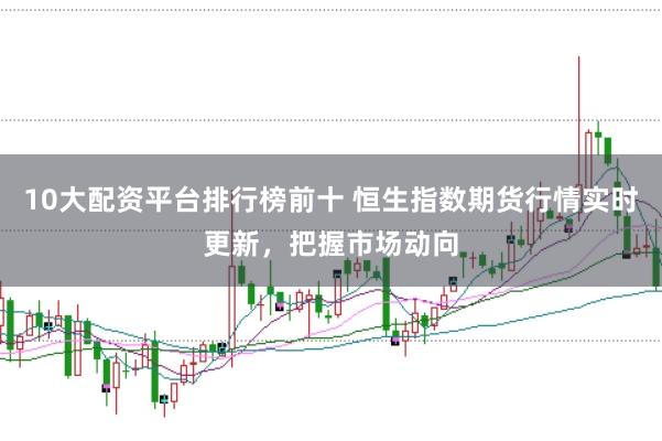 10大配资平台排行榜前十 恒生指数期货行情实时更新，把握市场动向