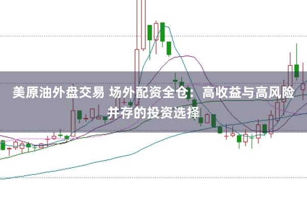 美原油外盘交易 场外配资全仓：高收益与高风险并存的投资选择