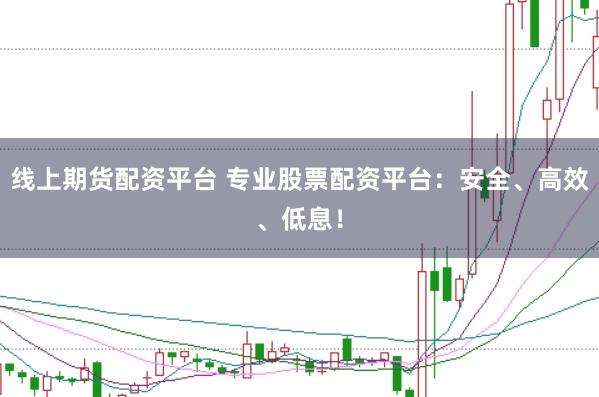 线上期货配资平台 专业股票配资平台：安全、高效、低息！