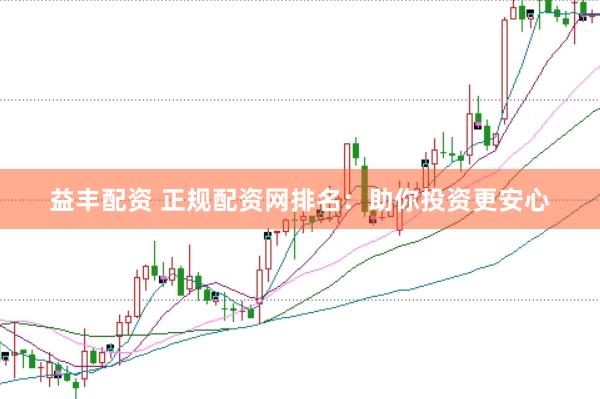 益丰配资 正规配资网排名：助你投资更安心