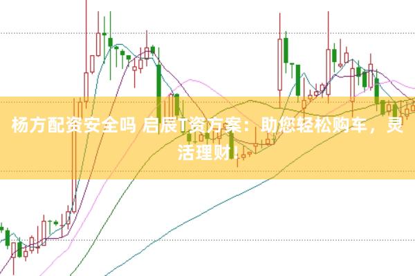 杨方配资安全吗 启辰T资方案：助您轻松购车，灵活理财！