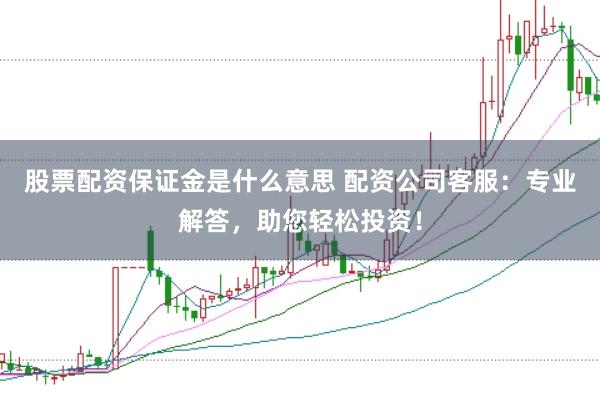 股票配资保证金是什么意思 配资公司客服：专业解答，助您轻松投资！