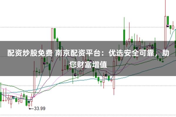 配资炒股免费 南京配资平台：优选安全可靠，助您财富增值