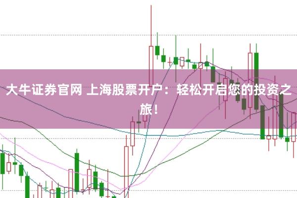 大牛证券官网 上海股票开户：轻松开启您的投资之旅！