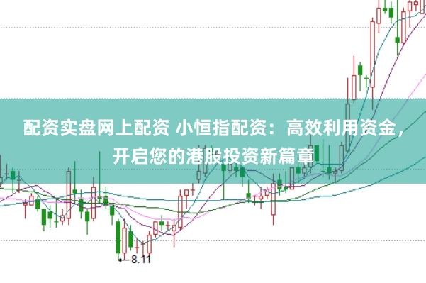 配资实盘网上配资 小恒指配资：高效利用资金，开启您的港股投资新篇章