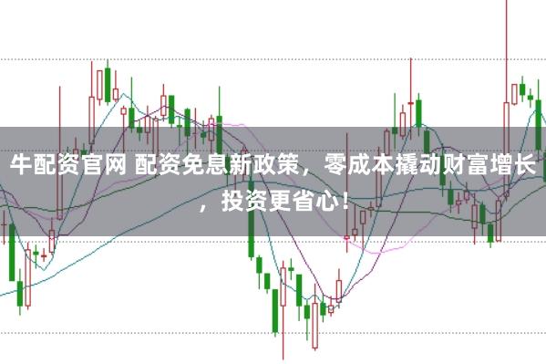 牛配资官网 配资免息新政策，零成本撬动财富增长，投资更省心！