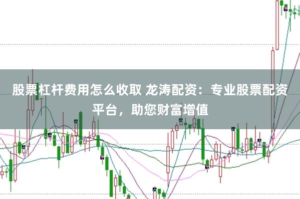 股票杠杆费用怎么收取 龙涛配资：专业股票配资平台，助您财富增值
