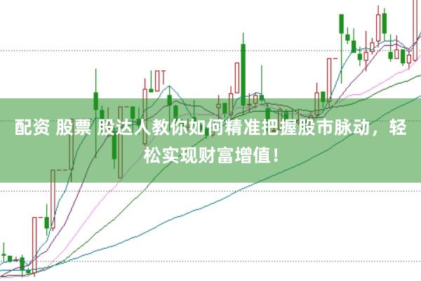 配资 股票 股达人教你如何精准把握股市脉动，轻松实现财富增值！