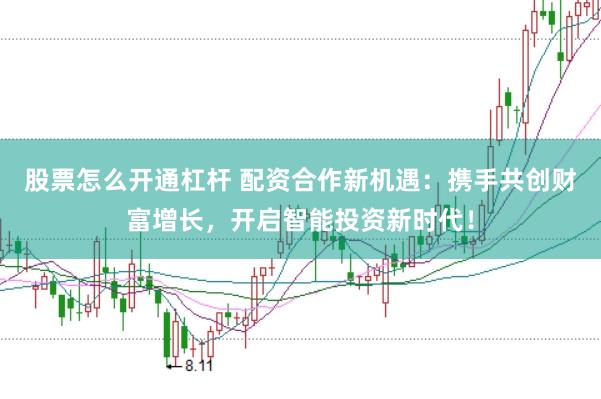 股票怎么开通杠杆 配资合作新机遇：携手共创财富增长，开启智能投资新时代！