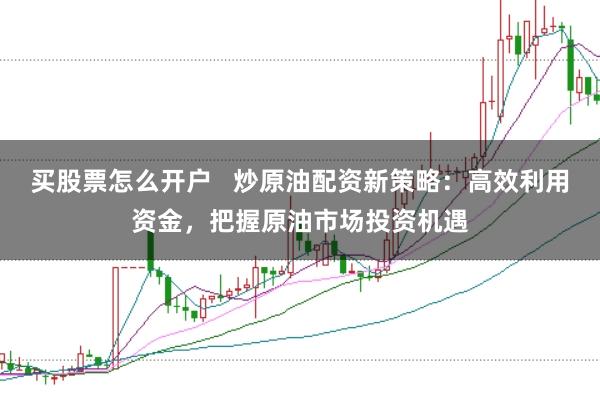 买股票怎么开户   炒原油配资新策略：高效利用资金，把握原油市场投资机遇