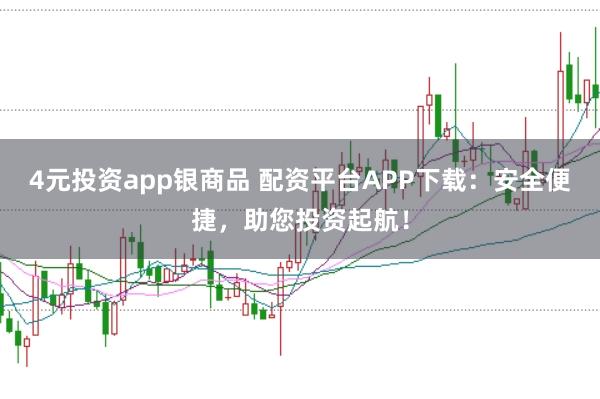 4元投资app银商品 配资平台APP下载：安全便捷，助您投资起航！