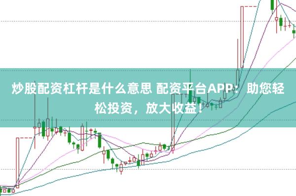 炒股配资杠杆是什么意思 配资平台APP：助您轻松投资，放大收益！