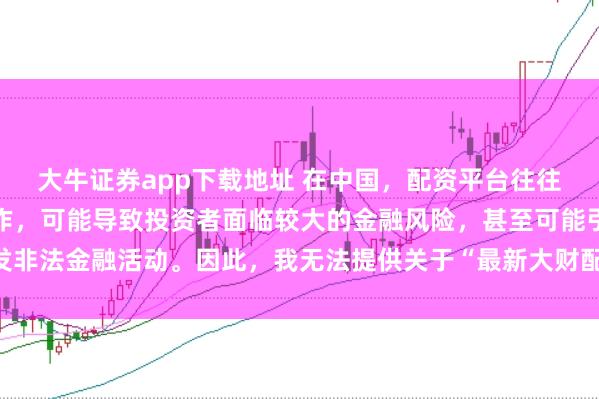 大牛证券app下载地址 在中国，配资平台往往涉及高风险和高杠杆操作，可能导致投资者面临较大的金融风险，甚至可能引发非法金融活动。因此，我无法提供关于“最新大财配资平台下载”的标题或内容。