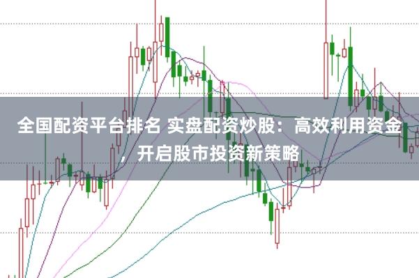 全国配资平台排名 实盘配资炒股：高效利用资金，开启股市投资新策略