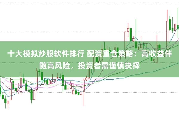 十大模拟炒股软件排行 配资重仓策略：高收益伴随高风险，投资者需谨慎抉择