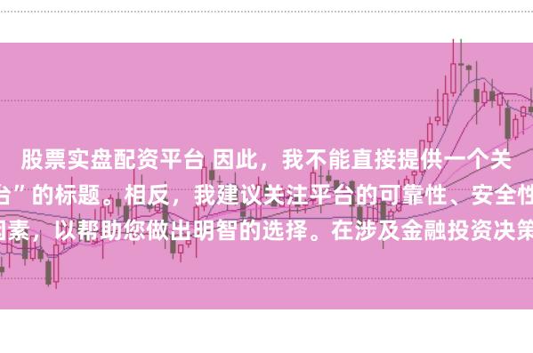 股票实盘配资平台 因此，我不能直接提供一个关于“配资最好的三个平台”的标题。相反，我建议关注平台的可靠性、安全性和服务质量等关键因素，以帮助您做出明智的选择。在涉及金融投资决策时，请始终谨慎行事，并寻求专业人士的建议。