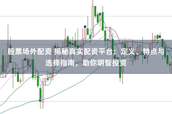 股票场外配资 揭秘真实配资平台：定义、特点与选择指南，助你明智投资