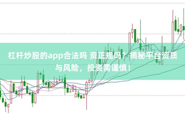 杠杆炒股的app合法吗 资正规吗？揭秘平台资质与风险，投资需谨慎！