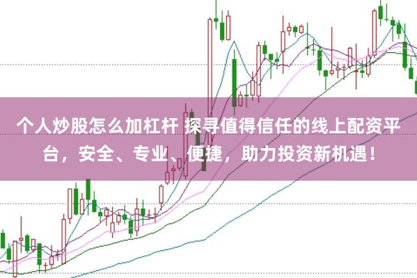 个人炒股怎么加杠杆 探寻值得信任的线上配资平台，安全、专业、便捷，助力投资新机遇！
