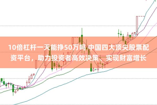 10倍杠杆一天能挣50万吗 中国四大顶尖股票配资平台，助力投资者高效决策、实现财富增长