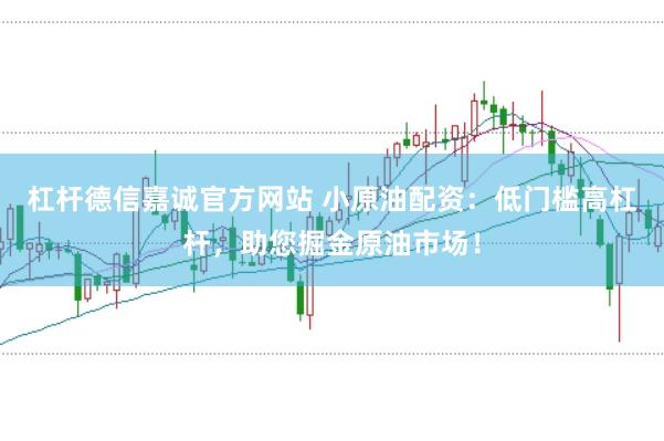 杠杆德信嘉诚官方网站 小原油配资：低门槛高杠杆，助您掘金原油市场！
