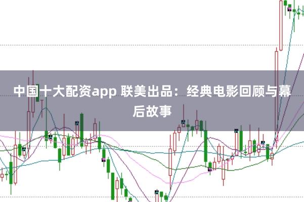 中国十大配资app 联美出品：经典电影回顾与幕后故事