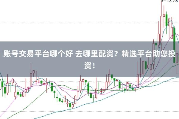 账号交易平台哪个好 去哪里配资？精选平台助您投资！