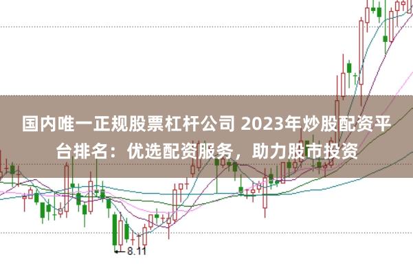 国内唯一正规股票杠杆公司 2023年炒股配资平台排名：优选配资服务，助力股市投资