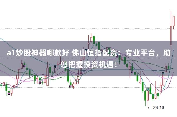 a1炒股神器哪款好 佛山恒指配资：专业平台，助您把握投资机遇！