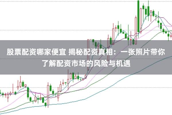 股票配资哪家便宜 揭秘配资真相：一张照片带你了解配资市场的风险与机遇