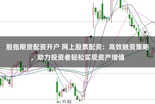 股指期货配资开户 网上股票配资：高效融资策略，助力投资者轻松实现资产增值