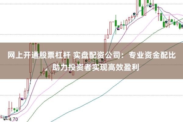 网上开通股票杠杆 实盘配资公司：专业资金配比，助力投资者实现高效盈利