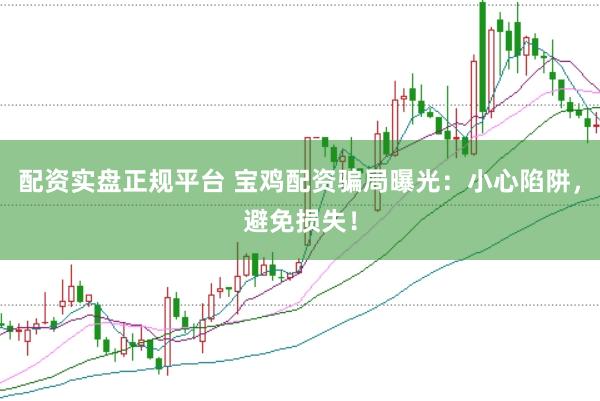 配资实盘正规平台 宝鸡配资骗局曝光：小心陷阱，避免损失！