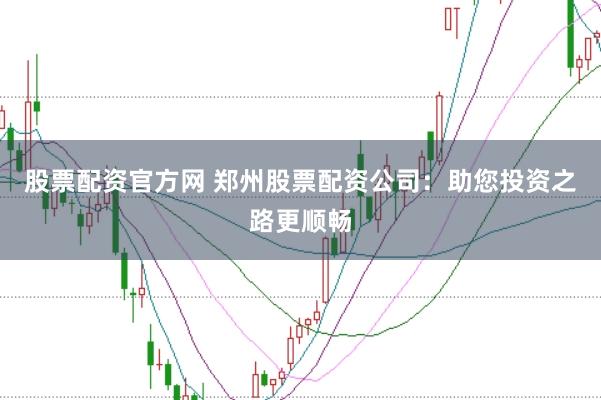 股票配资官方网 郑州股票配资公司：助您投资之路更顺畅