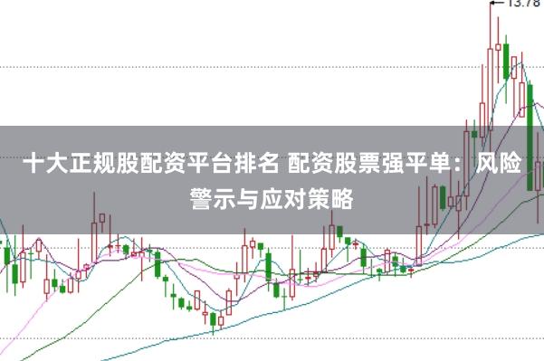十大正规股配资平台排名 配资股票强平单：风险警示与应对策略