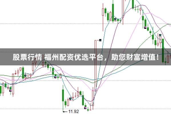 股票行情 福州配资优选平台，助您财富增值！