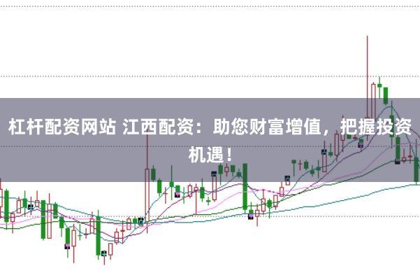 杠杆配资网站 江西配资：助您财富增值，把握投资机遇！