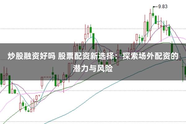 炒股融资好吗 股票配资新选择：探索场外配资的潜力与风险