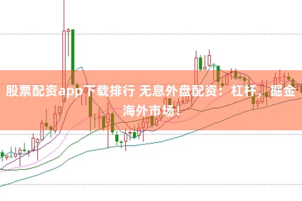 股票配资app下载排行 无息外盘配资：杠杆，掘金海外市场！