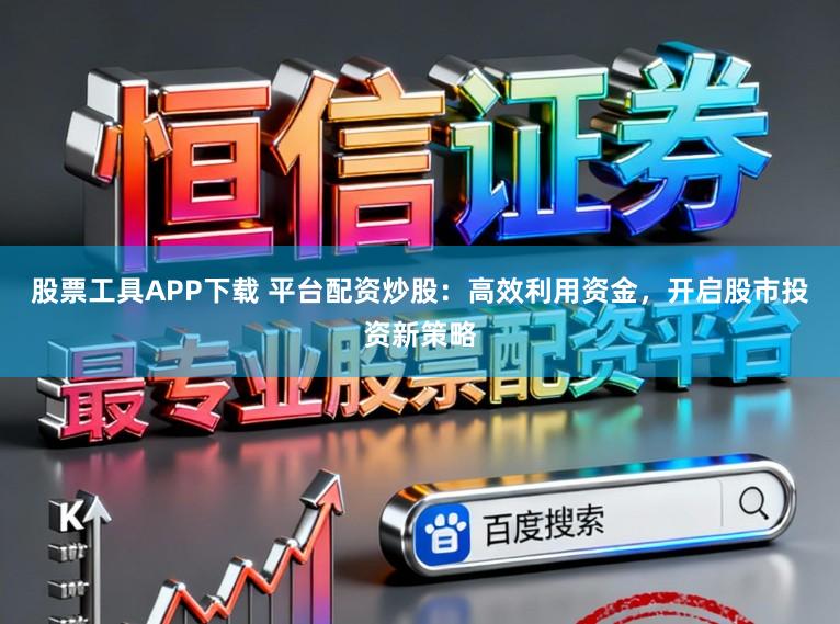 股票工具APP下载 平台配资炒股:高效利用资金,开启股市投资新策略