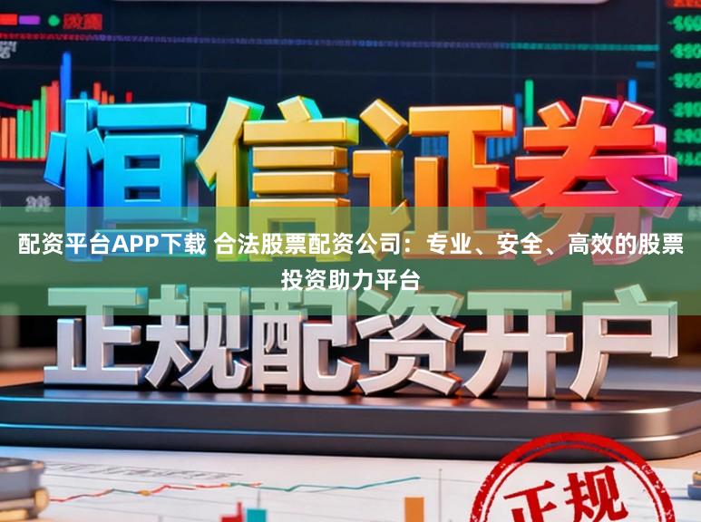 配资平台APP下载 合法股票配资公司：专业、安全、高效的股票投资助力平台