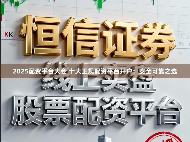 2025配资平台大会 十大正规配资平台开户：安全可靠之选