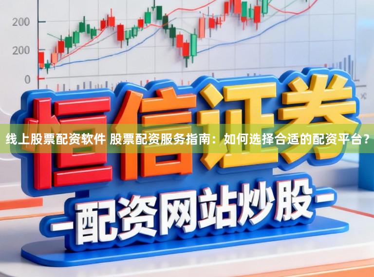 线上股票配资软件 股票配资服务指南：如何选择合适的配资平台？