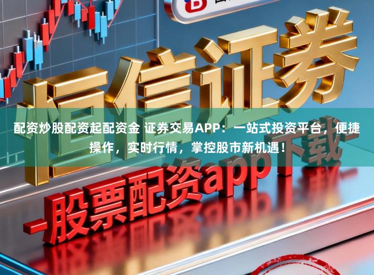 配资炒股配资起配资金 证券交易APP：一站式投资平台，便捷操作，实时行情，掌控股市新机遇！